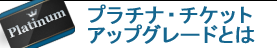 プラチナ・チケット・アップグレードとは